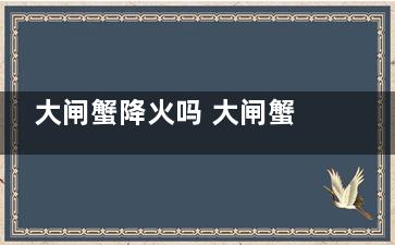 大闸蟹降火吗 大闸蟹能不能降火呢(大闸蟹能降火吗)